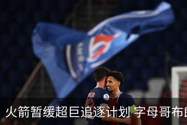 火箭暂缓超巨追逐计划 字母哥布朗交易不划算？